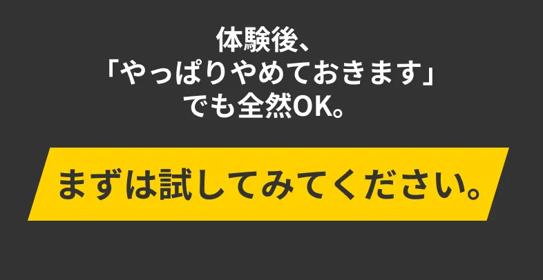 体験後、「やっぱりやめておきます」 でも全然OK。まずは試してみてください。